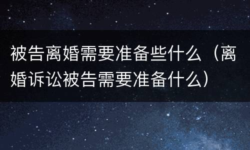被告离婚需要准备些什么（离婚诉讼被告需要准备什么）