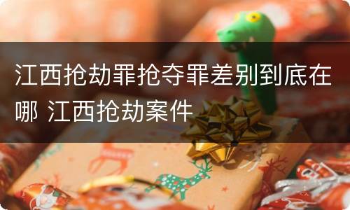 江西抢劫罪抢夺罪差别到底在哪 江西抢劫案件