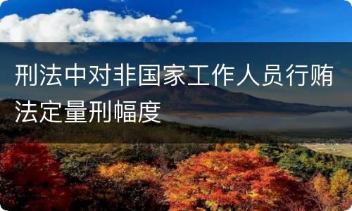 刑法中对非国家工作人员行贿法定量刑幅度