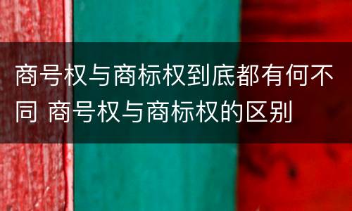 商号权与商标权到底都有何不同 商号权与商标权的区别