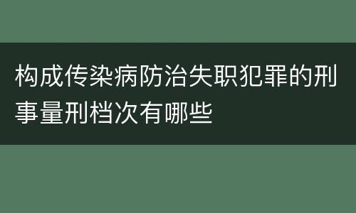 构成传染病防治失职犯罪的刑事量刑档次有哪些
