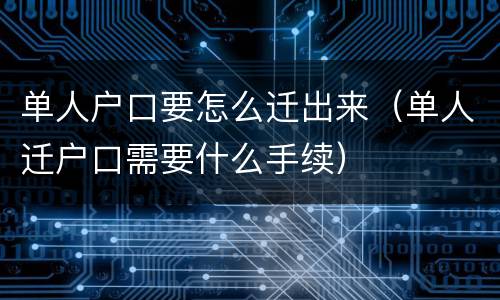 单人户口要怎么迁出来（单人迁户口需要什么手续）