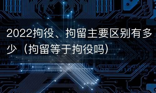 2022拘役、拘留主要区别有多少（拘留等于拘役吗）