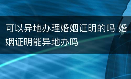 可以异地办理婚姻证明的吗 婚姻证明能异地办吗
