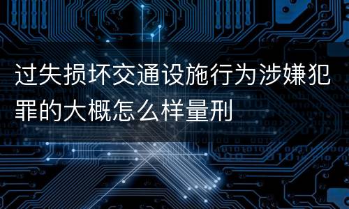 过失损坏交通设施行为涉嫌犯罪的大概怎么样量刑