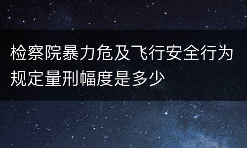 检察院暴力危及飞行安全行为规定量刑幅度是多少