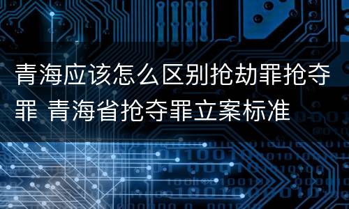 青海应该怎么区别抢劫罪抢夺罪 青海省抢夺罪立案标准