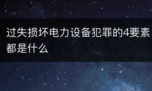 过失损坏电力设备犯罪的4要素都是什么
