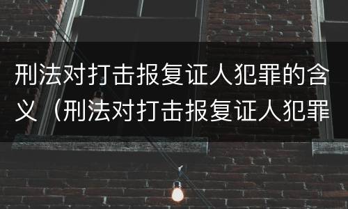 刑法对打击报复证人犯罪的含义（刑法对打击报复证人犯罪的含义是）