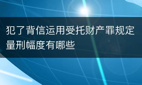 犯了背信运用受托财产罪规定量刑幅度有哪些