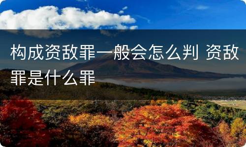 构成资敌罪一般会怎么判 资敌罪是什么罪