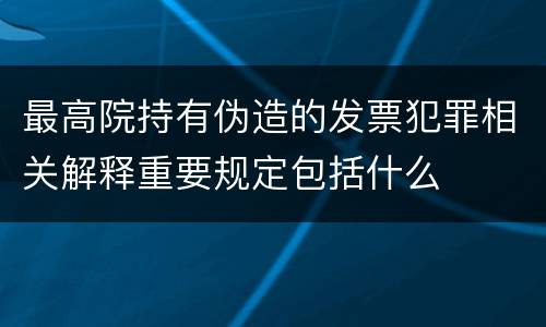 最高院持有伪造的发票犯罪相关解释重要规定包括什么