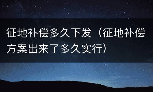 征地补偿多久下发（征地补偿方案出来了多久实行）