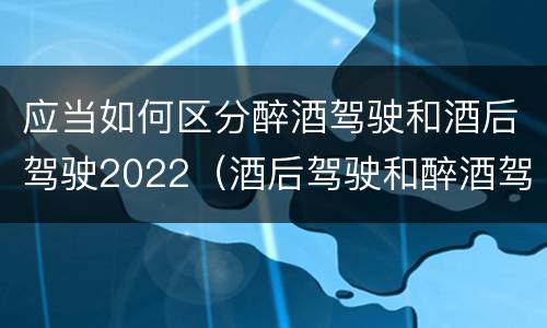 应当如何区分醉酒驾驶和酒后驾驶2022（酒后驾驶和醉酒驾驶的划分）