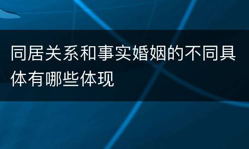 同居关系和事实婚姻的不同具体有哪些体现