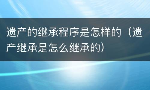 遗产的继承程序是怎样的（遗产继承是怎么继承的）