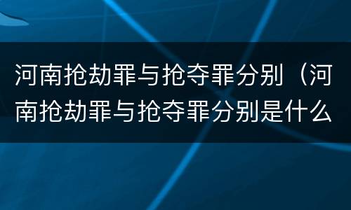 河南抢劫罪与抢夺罪分别（河南抢劫罪与抢夺罪分别是什么）