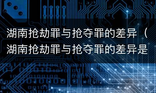 湖南抢劫罪与抢夺罪的差异（湖南抢劫罪与抢夺罪的差异是什么）