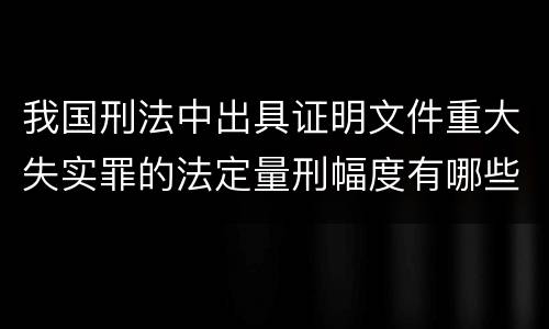 我国刑法中出具证明文件重大失实罪的法定量刑幅度有哪些