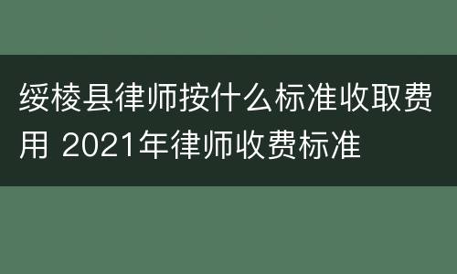 绥棱县律师按什么标准收取费用 2021年律师收费标准