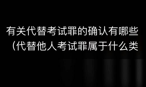 有关代替考试罪的确认有哪些（代替他人考试罪属于什么类犯罪）