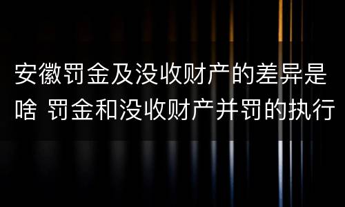 安徽罚金及没收财产的差异是啥 罚金和没收财产并罚的执行顺序
