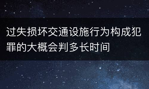 过失损坏交通设施行为构成犯罪的大概会判多长时间