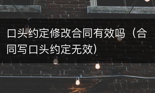 口头约定修改合同有效吗（合同写口头约定无效）