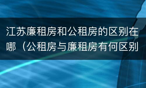 江苏廉租房和公租房的区别在哪（公租房与廉租房有何区别）