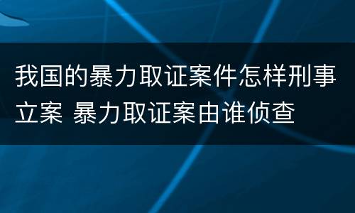 我国的暴力取证案件怎样刑事立案 暴力取证案由谁侦查