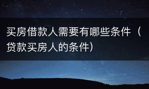 买房借款人需要有哪些条件（贷款买房人的条件）