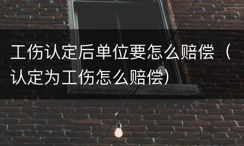 工伤认定后单位要怎么赔偿（认定为工伤怎么赔偿）