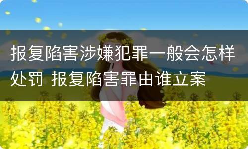 报复陷害涉嫌犯罪一般会怎样处罚 报复陷害罪由谁立案