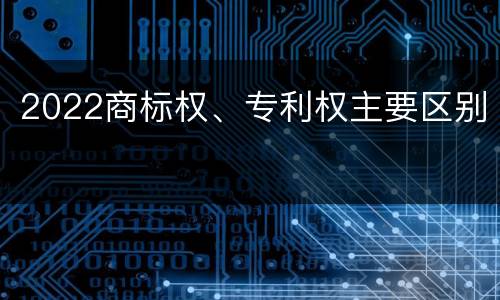 2022商标权、专利权主要区别