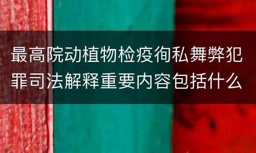 最高院动植物检疫徇私舞弊犯罪司法解释重要内容包括什么