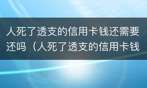 人死了透支的信用卡钱还需要还吗（人死了透支的信用卡钱还需要还吗现在）