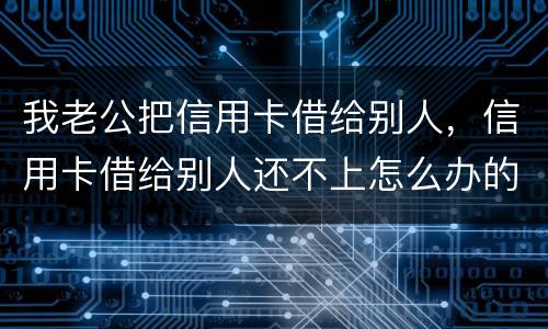 我老公把信用卡借给别人，信用卡借给别人还不上怎么办的啊