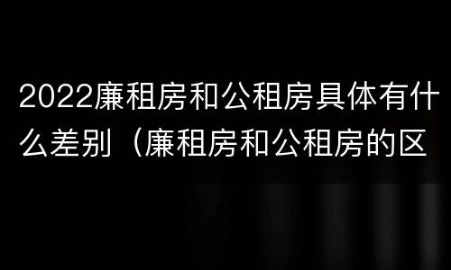 2022廉租房和公租房具体有什么差别（廉租房和公租房的区别在哪）