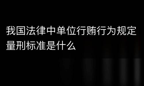 我国法律中单位行贿行为规定量刑标准是什么