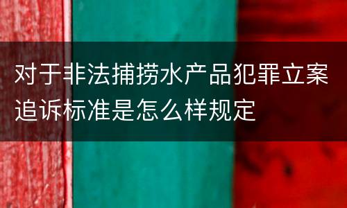 对于非法捕捞水产品犯罪立案追诉标准是怎么样规定