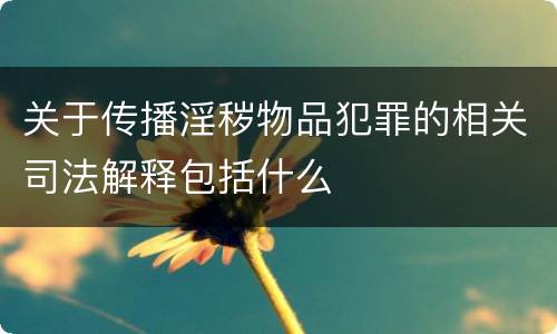 关于传播淫秽物品犯罪的相关司法解释包括什么