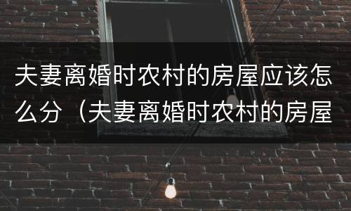 夫妻离婚时农村的房屋应该怎么分（夫妻离婚时农村的房屋应该怎么分配）