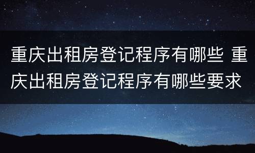 重庆出租房登记程序有哪些 重庆出租房登记程序有哪些要求