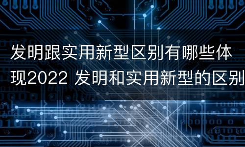 发明跟实用新型区别有哪些体现2022 发明和实用新型的区别举例