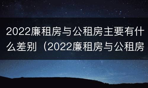 2022廉租房与公租房主要有什么差别（2022廉租房与公租房主要有什么差别呢）