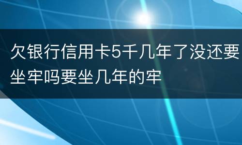 欠银行信用卡5千几年了没还要坐牢吗要坐几年的牢