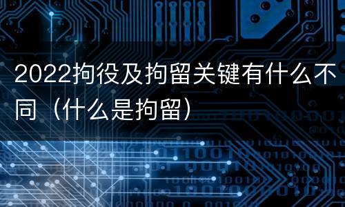 2022拘役及拘留关键有什么不同（什么是拘留）