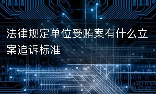 法律规定单位受贿案有什么立案追诉标准