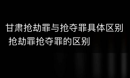 甘肃抢劫罪与抢夺罪具体区别 抢劫罪抢夺罪的区别
