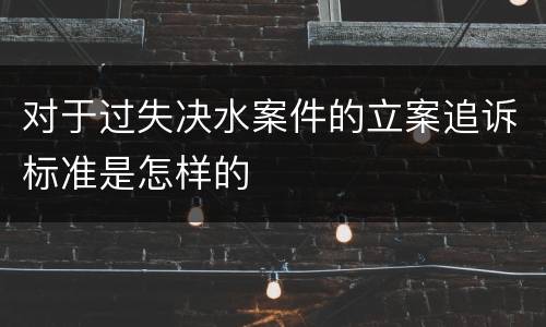 对于过失决水案件的立案追诉标准是怎样的